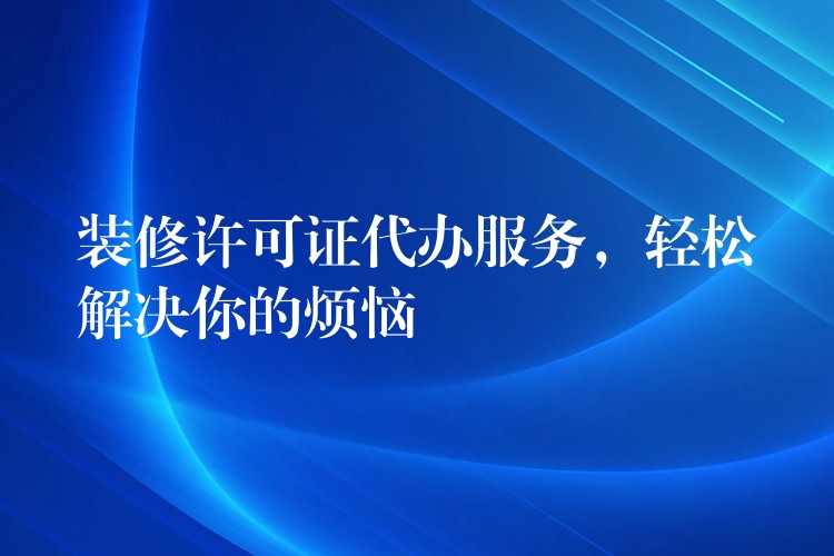 装修许可证代办服务，轻松解决你的烦恼