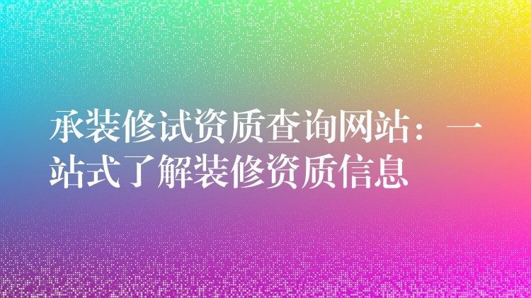 承装修试资质查询网站：一站式了解装修资质信息