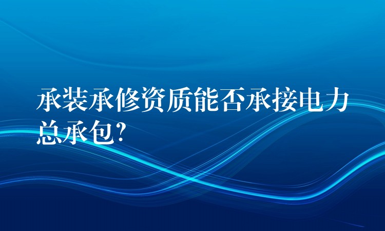 承装承修资质能否承接电力总承包？