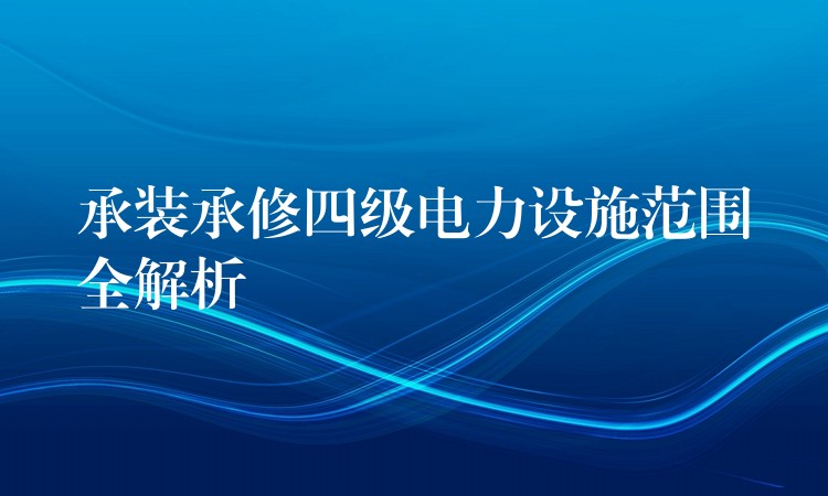 承装承修四级电力设施范围全解析